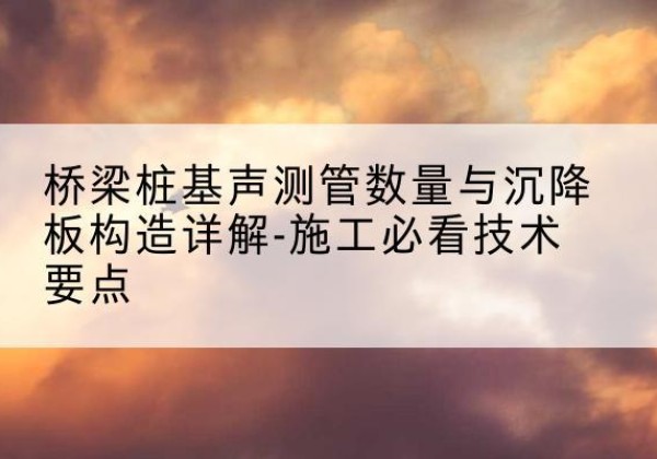 合江桩基需要预埋几根声测管？-桥梁桩基声测管数量与沉降板构造详解-施工必看技术要点